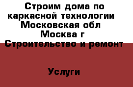 Строим дома по каркасной технологии - Московская обл., Москва г. Строительство и ремонт » Услуги   . Московская обл.,Москва г.